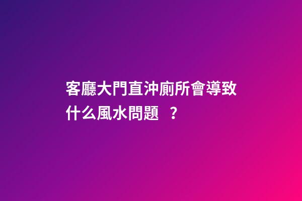 客廳大門直沖廁所會導致什么風水問題？